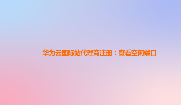 华为云国际站代理商注册：查看空闲端口