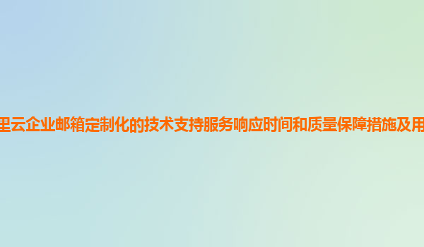 阿里云企业邮箱定制化的技术支持服务响应时间和质量保障措施及用户满意度调查？