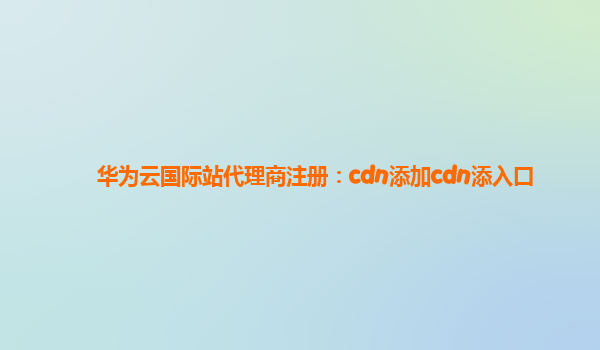 华为云国际站代理商注册：cdn添加cdn添入口