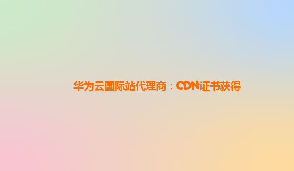 华为云国际站代理商：CDN证书获得