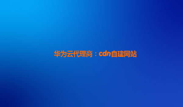 华为云代理商：cdn自建网站