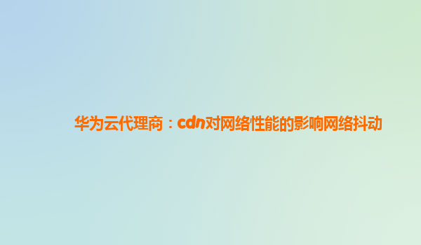 华为云代理商：cdn对网络性能的影响网络抖动