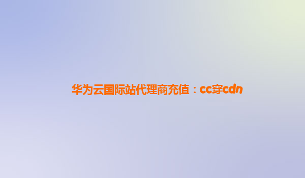 华为云国际站代理商充值：cc穿cdn