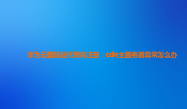 华为云国际站代理商注册：cdn主服务器异常怎么办