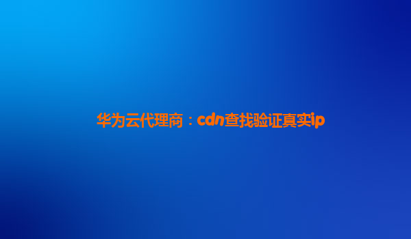 华为云代理商：cdn查找验证真实ip