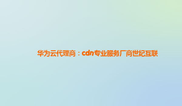 华为云代理商：cdn专业服务厂商世纪互联