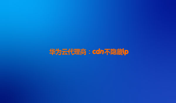 华为云代理商：cdn不隐藏ip