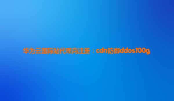 华为云国际站代理商注册：cdn防御ddos100g