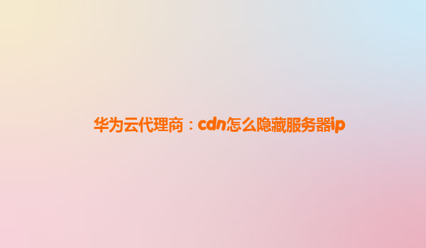 华为云代理商：cdn怎么隐藏服务器ip