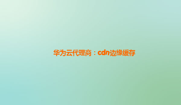 华为云代理商：cdn边缘缓存