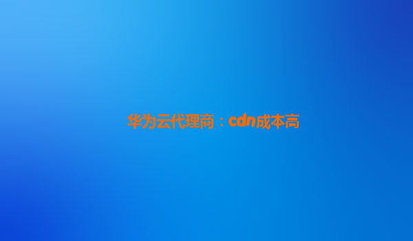 华为云代理商：cdn成本高