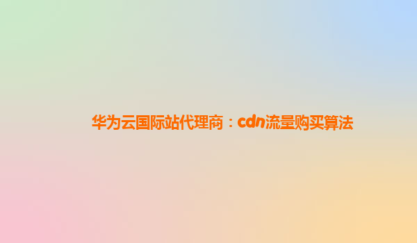 华为云国际站代理商：cdn流量购买算法