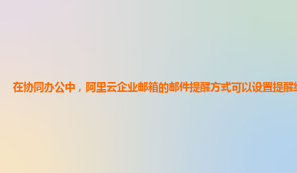 在协同办公中，阿里云企业邮箱的邮件提醒方式可以设置提醒级别吗？