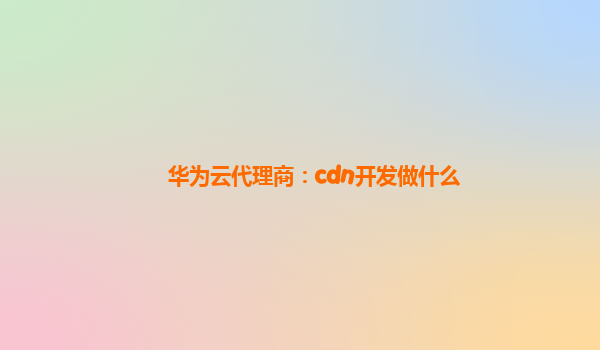 华为云代理商：cdn开发做什么