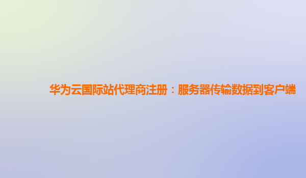 华为云国际站代理商注册：服务器传输数据到客户端