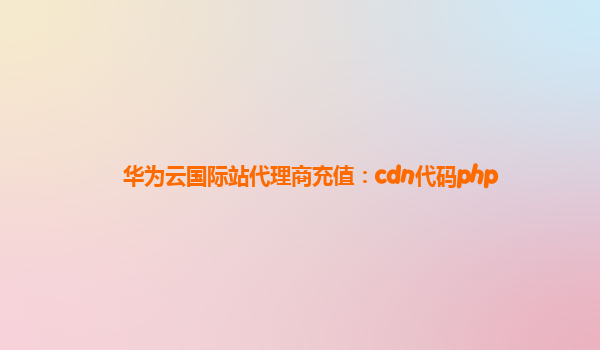 华为云国际站代理商充值：cdn代码php