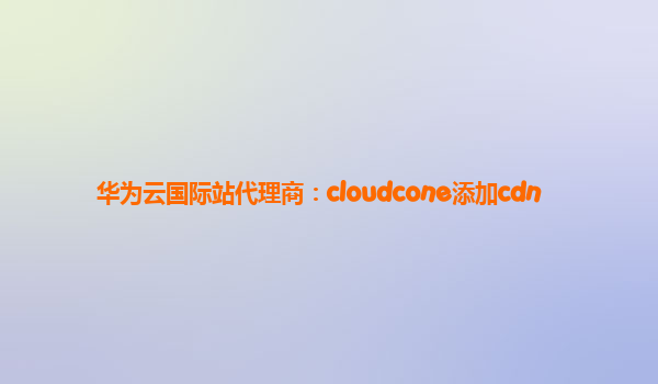 华为云国际站代理商：cloudcone添加cdn