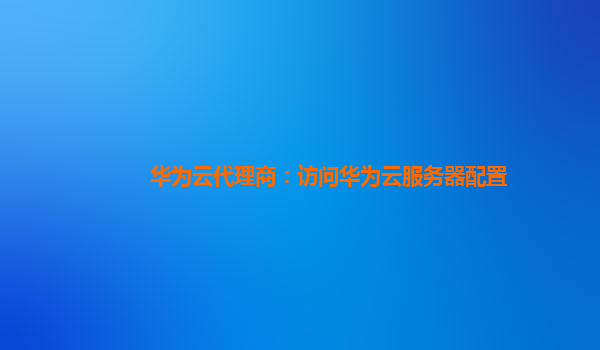 华为云代理商：访问华为云服务器配置