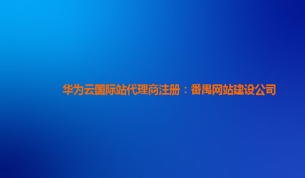 华为云国际站代理商注册：番禺网站建设公司