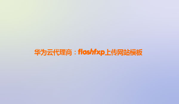 华为云代理商：flashfxp上传网站模板