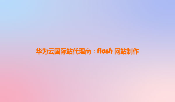 华为云国际站代理商：flash 网站制作