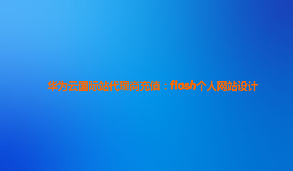 华为云国际站代理商充值：flash个人网站设计