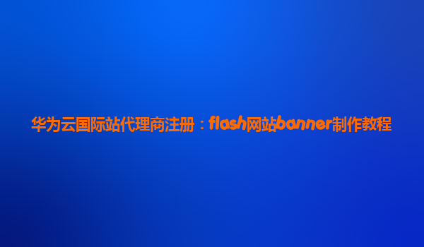 华为云国际站代理商注册：flash网站banner制作教程