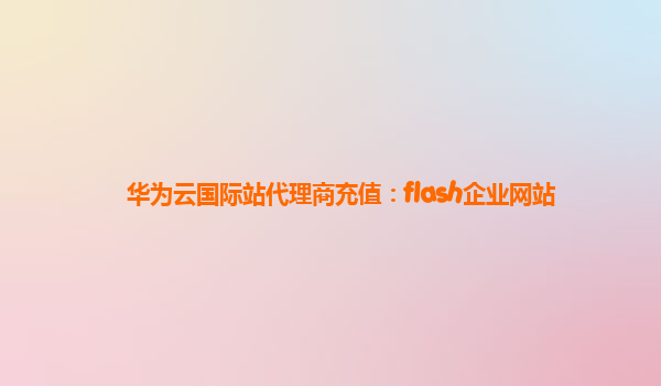 华为云国际站代理商充值：flash企业网站