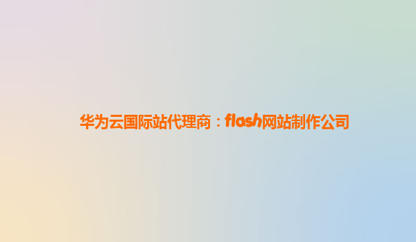 华为云国际站代理商：flash网站制作公司