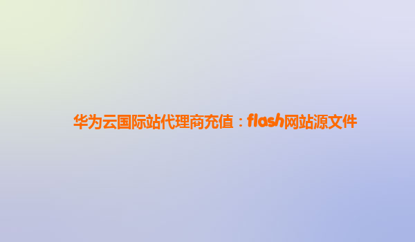 华为云国际站代理商充值：flash网站源文件