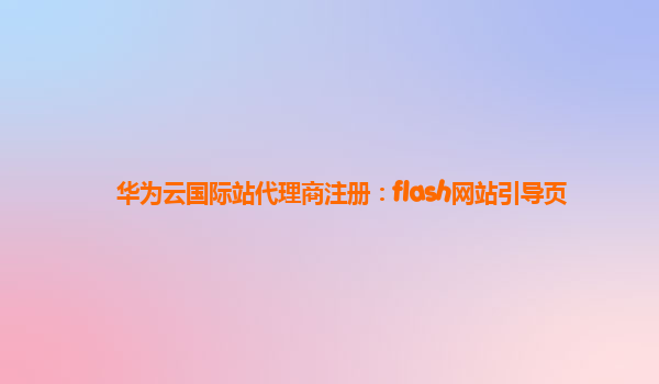 华为云国际站代理商注册：flash网站引导页