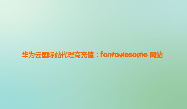 华为云国际站代理商充值：fontawesome 网站