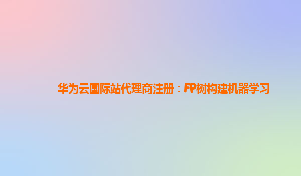 华为云国际站代理商注册：FP树构建机器学习