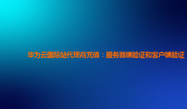 华为云国际站代理商充值：服务器端验证和客户端验证