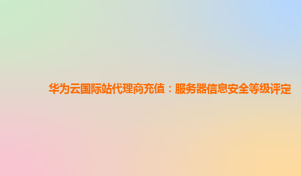 华为云国际站代理商充值：服务器信息安全等级评定