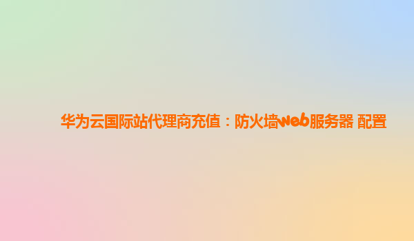 华为云国际站代理商充值：防火墙web服务器 配置