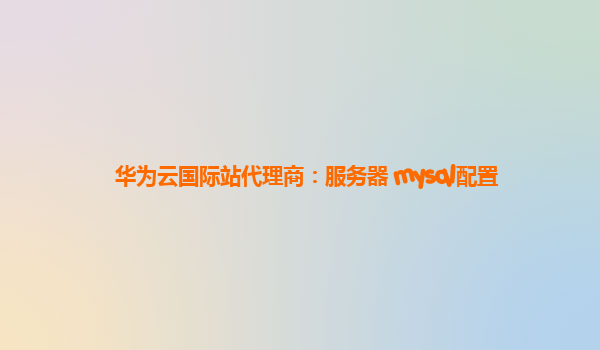 华为云国际站代理商：服务器 mysql配置