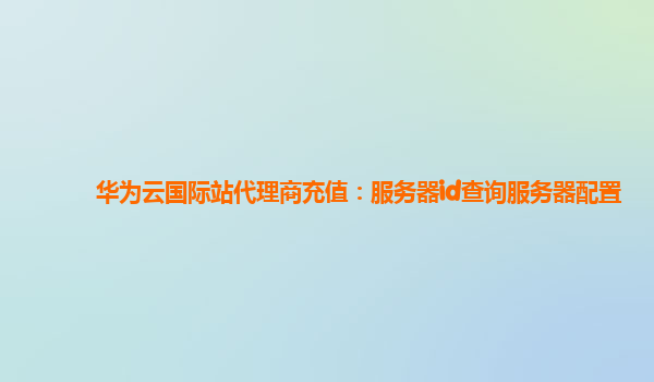 华为云国际站代理商充值：服务器id查询服务器配置