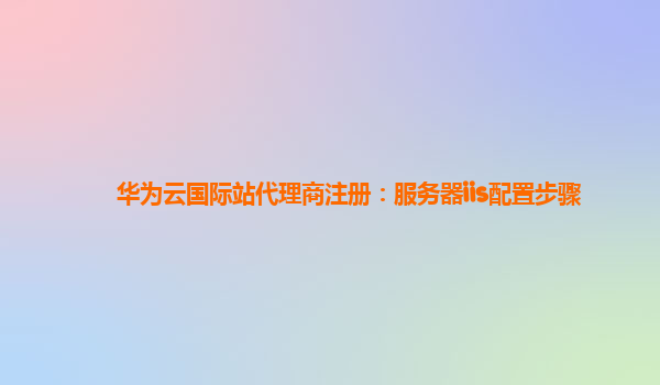 华为云国际站代理商注册：服务器iis配置步骤