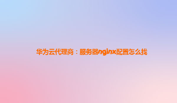 华为云代理商：服务器nginx配置怎么找