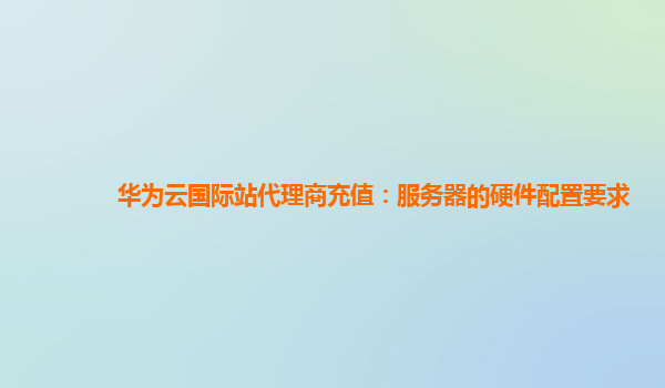 华为云国际站代理商充值：服务器的硬件配置要求