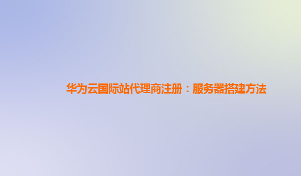 华为云国际站代理商注册：服务器搭建方法