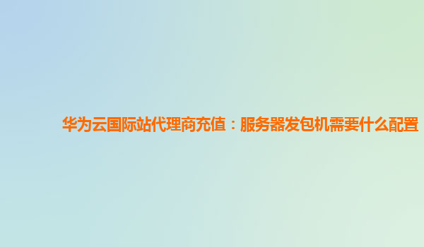 华为云国际站代理商充值：服务器发包机需要什么配置