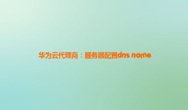 华为云代理商：服务器配置dns name