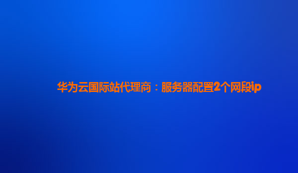 华为云国际站代理商：服务器配置2个网段ip