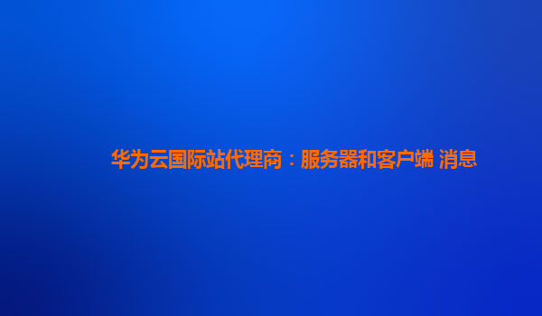 华为云国际站代理商：服务器和客户端 消息