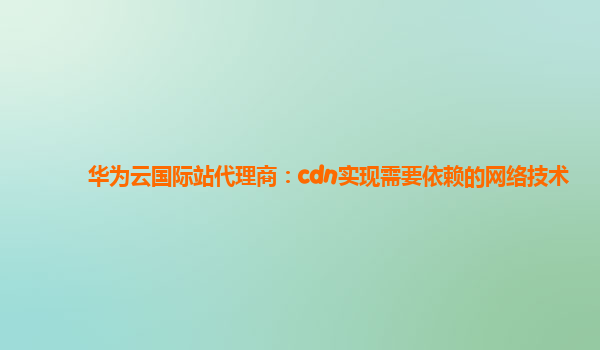 华为云国际站代理商：cdn实现需要依赖的网络技术