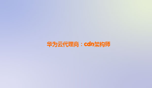 华为云代理商：cdn架构师