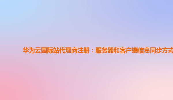 华为云国际站代理商注册：服务器和客户端信息同步方式