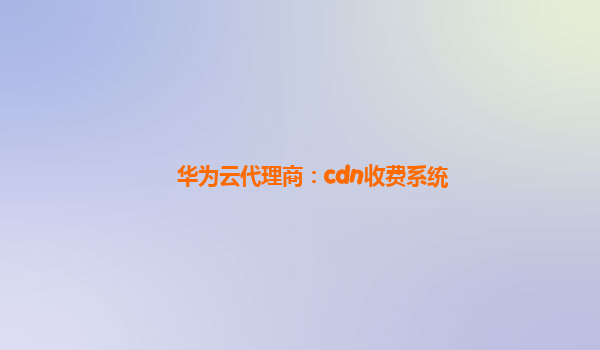 华为云代理商：cdn收费系统